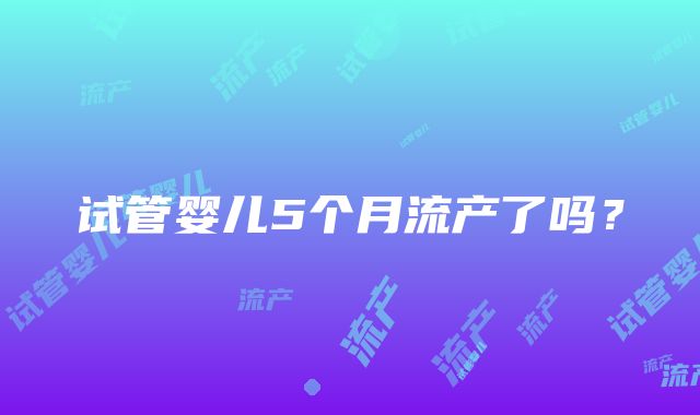 试管婴儿5个月流产了吗？