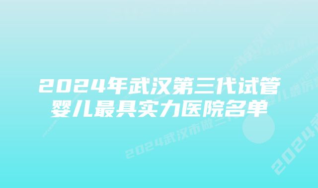 2024年武汉第三代试管婴儿最具实力医院名单