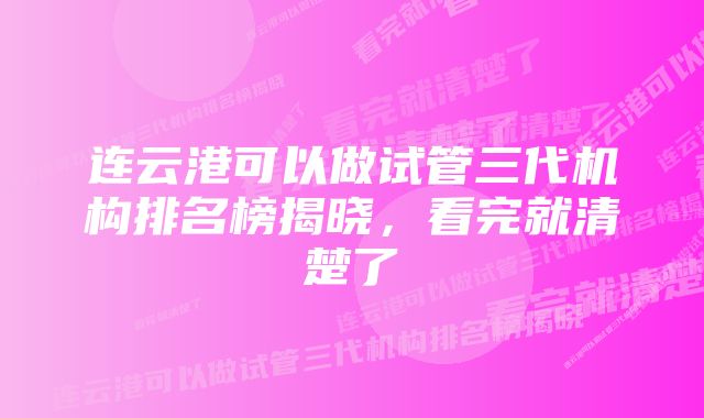 连云港可以做试管三代机构排名榜揭晓，看完就清楚了