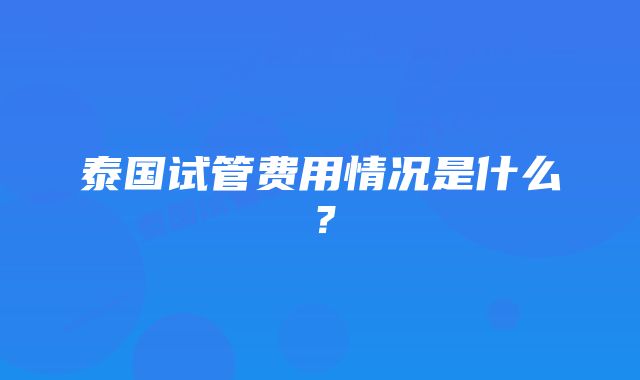 泰国试管费用情况是什么？