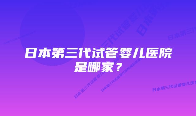 日本第三代试管婴儿医院是哪家？