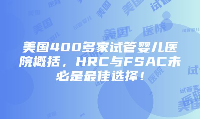 美国400多家试管婴儿医院概括，HRC与FSAC未必是最佳选择！