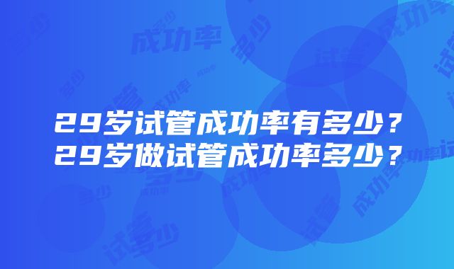 29岁试管成功率有多少？29岁做试管成功率多少？