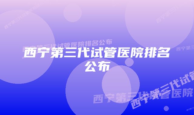 西宁第三代试管医院排名公布