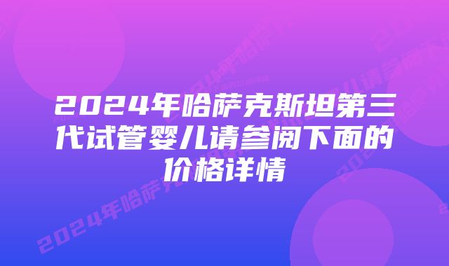 2024年哈萨克斯坦第三代试管婴儿请参阅下面的价格详情