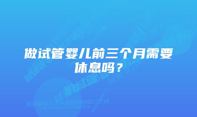 做试管婴儿前三个月需要休息吗？