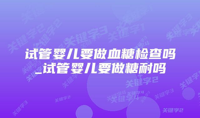 试管婴儿要做血糖检查吗_试管婴儿要做糖耐吗