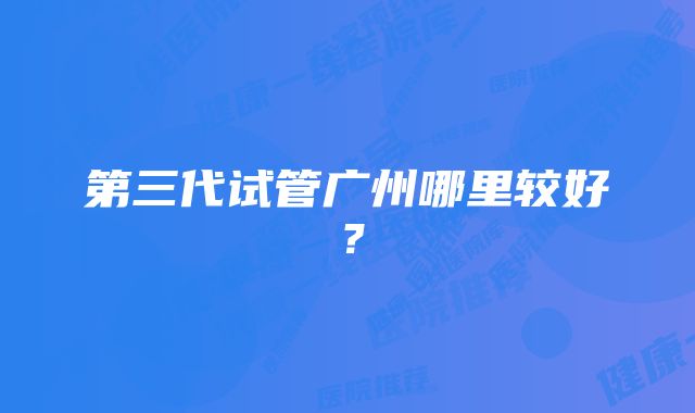 第三代试管广州哪里较好？