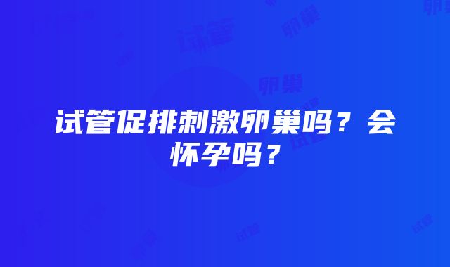 试管促排刺激卵巢吗？会怀孕吗？