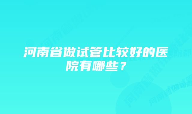 河南省做试管比较好的医院有哪些？