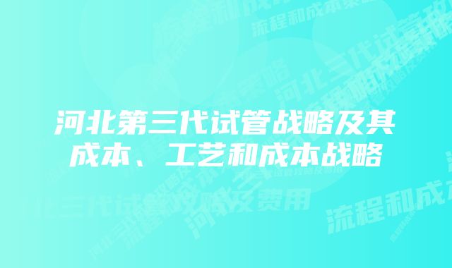 河北第三代试管战略及其成本、工艺和成本战略