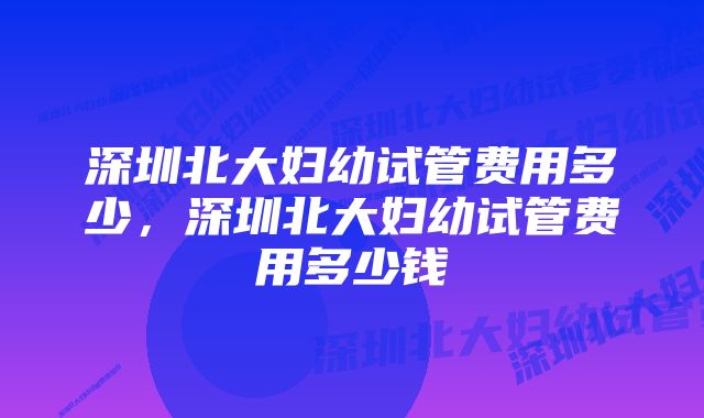 深圳北大妇幼试管费用多少，深圳北大妇幼试管费用多少钱