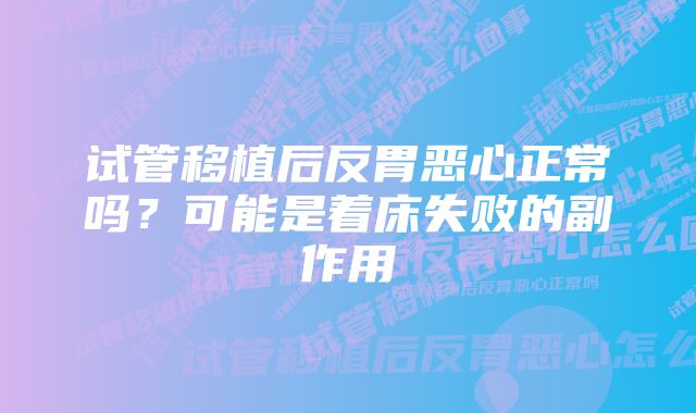 试管移植后反胃恶心正常吗？可能是着床失败的副作用