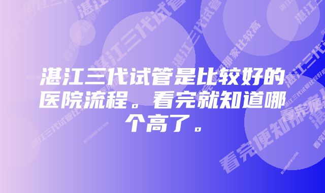 湛江三代试管是比较好的医院流程。看完就知道哪个高了。