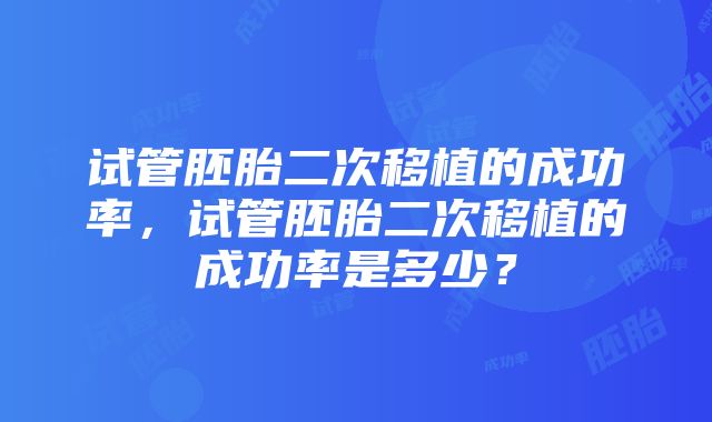 试管胚胎二次移植的成功率，试管胚胎二次移植的成功率是多少？