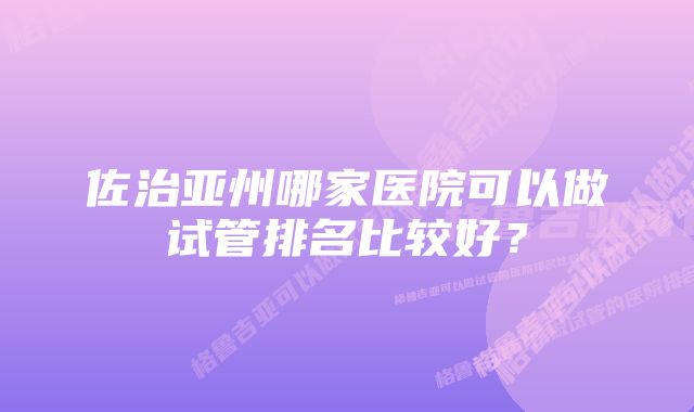 佐治亚州哪家医院可以做试管排名比较好？