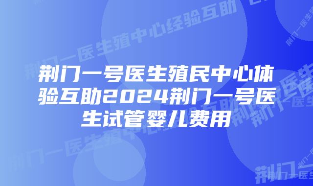 荆门一号医生殖民中心体验互助2024荆门一号医生试管婴儿费用