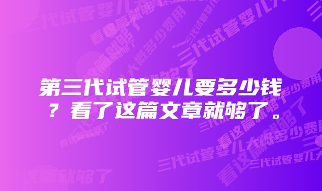 第三代试管婴儿要多少钱？看了这篇文章就够了。