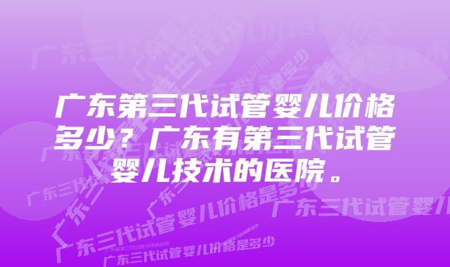 广东第三代试管婴儿价格多少？广东有第三代试管婴儿技术的医院。