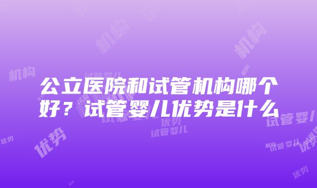 公立医院和试管机构哪个好？试管婴儿优势是什么