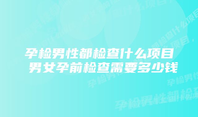 孕检男性都检查什么项目 男女孕前检查需要多少钱