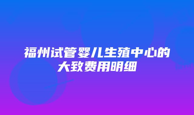 福州试管婴儿生殖中心的大致费用明细