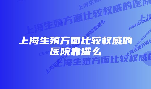 上海生殖方面比较权威的医院靠谱么