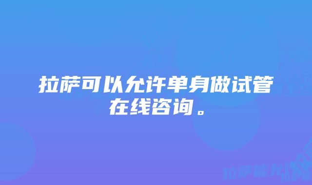 拉萨可以允许单身做试管在线咨询。