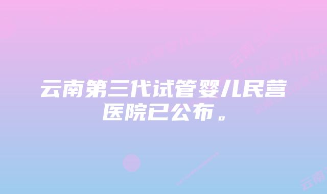 云南第三代试管婴儿民营医院已公布。