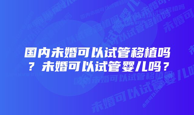 国内未婚可以试管移植吗？未婚可以试管婴儿吗？