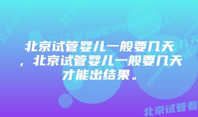 北京试管婴儿一般要几天，北京试管婴儿一般要几天才能出结果。