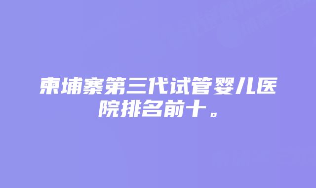 柬埔寨第三代试管婴儿医院排名前十。