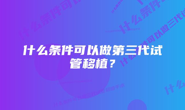 什么条件可以做第三代试管移植？