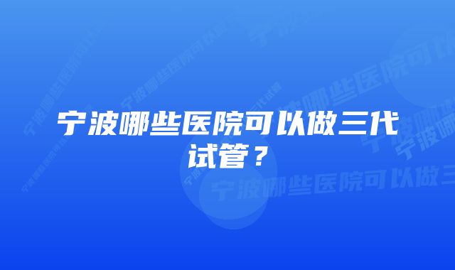 宁波哪些医院可以做三代试管？