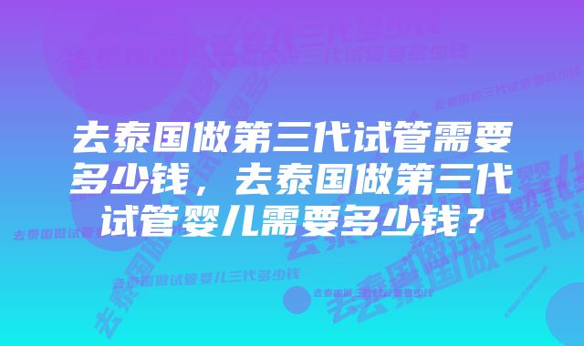 去泰国做第三代试管需要多少钱，去泰国做第三代试管婴儿需要多少钱？