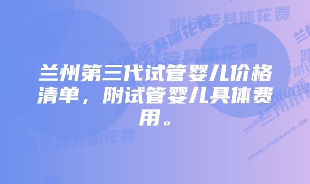 兰州第三代试管婴儿价格清单，附试管婴儿具体费用。