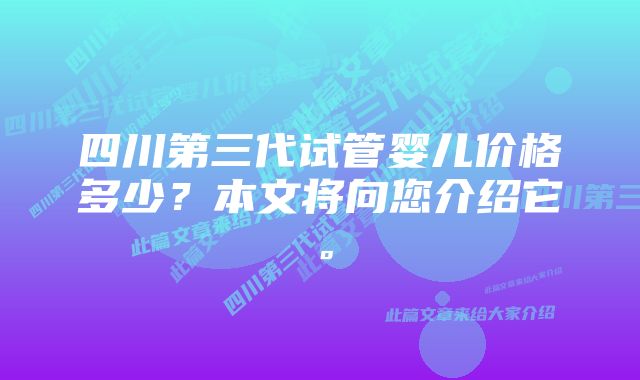 四川第三代试管婴儿价格多少？本文将向您介绍它。