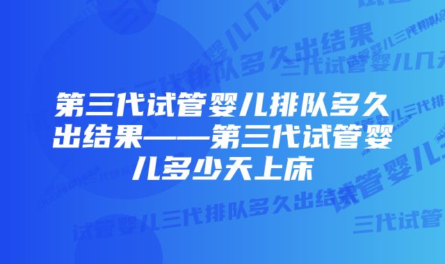 第三代试管婴儿排队多久出结果——第三代试管婴儿多少天上床