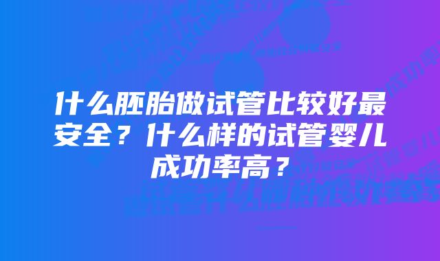 什么胚胎做试管比较好最安全？什么样的试管婴儿成功率高？