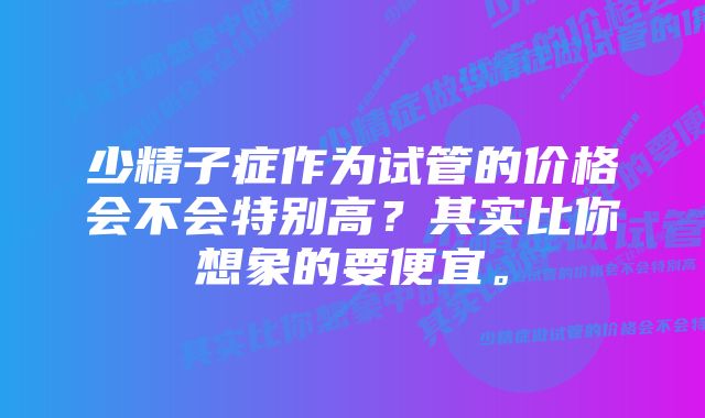 少精子症作为试管的价格会不会特别高？其实比你想象的要便宜。