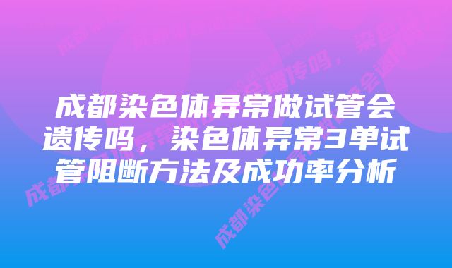 成都染色体异常做试管会遗传吗，染色体异常3单试管阻断方法及成功率分析