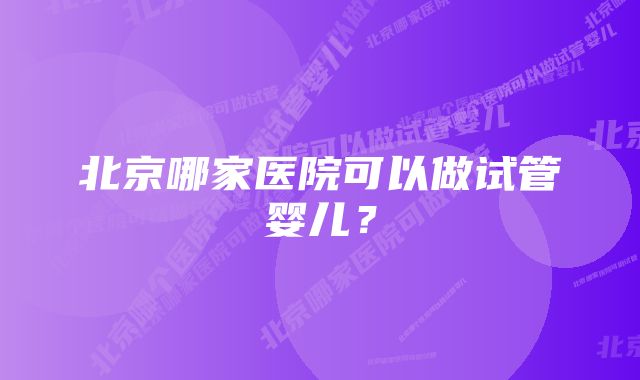 北京哪家医院可以做试管婴儿？