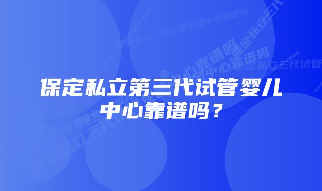 保定私立第三代试管婴儿中心靠谱吗？