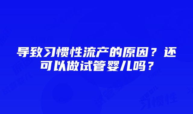 导致习惯性流产的原因？还可以做试管婴儿吗？