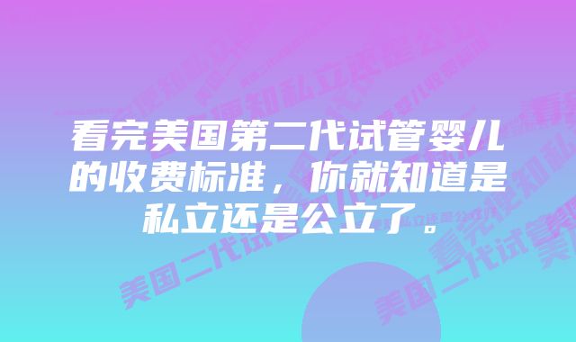 看完美国第二代试管婴儿的收费标准，你就知道是私立还是公立了。