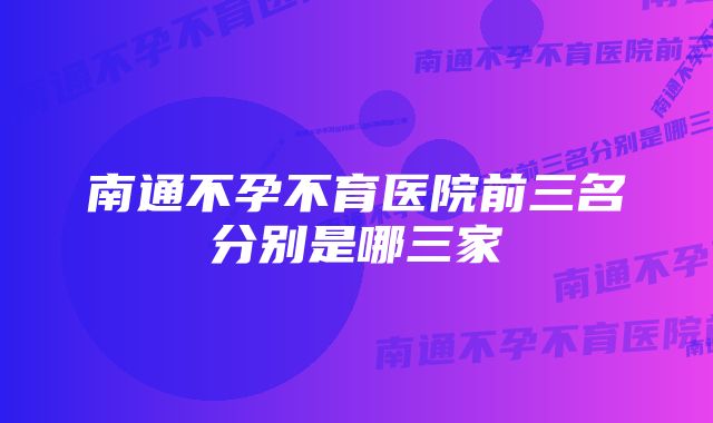 南通不孕不育医院前三名分别是哪三家