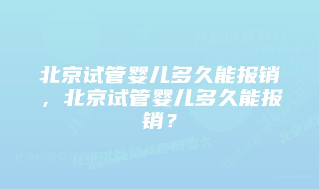 北京试管婴儿多久能报销，北京试管婴儿多久能报销？