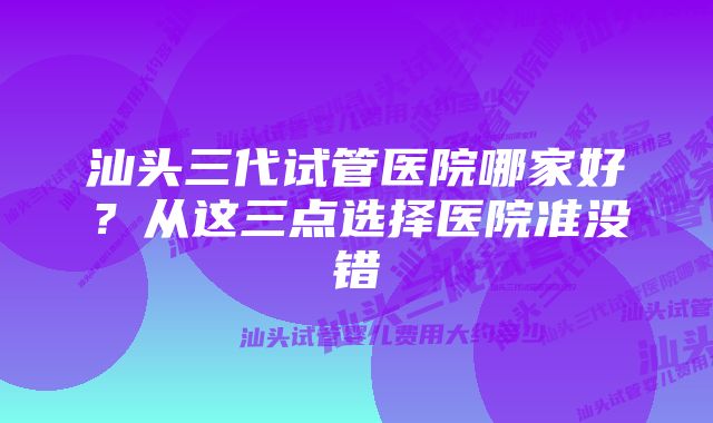 汕头三代试管医院哪家好？从这三点选择医院准没错