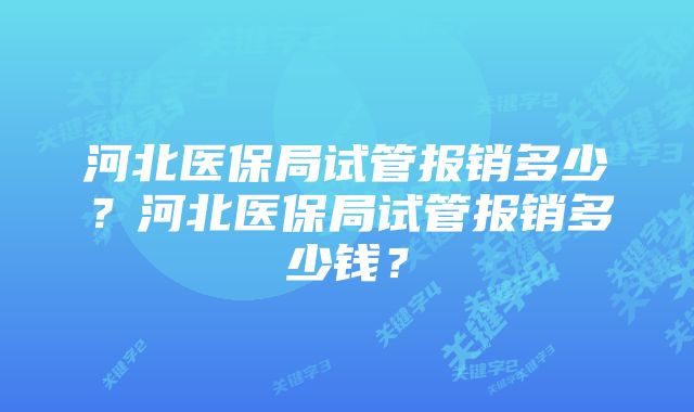 河北医保局试管报销多少？河北医保局试管报销多少钱？