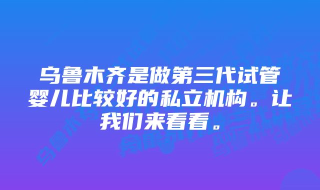 乌鲁木齐是做第三代试管婴儿比较好的私立机构。让我们来看看。